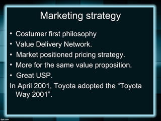 Marketing strategy
• Costumer first philosophy
• Value Delivery Network.
• Market positioned pricing strategy.
• More for ...