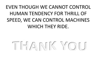 EVEN THOUGH WE CANNOT CONTROL
HUMAN TENDENCY FOR THRILL OF
SPEED, WE CAN CONTROL MACHINES
WHICH THEY RIDE.
 