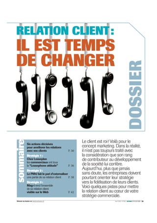 Avril 2009 / N°295 / ACTIONcommerciale / 29
DOSSIERLe client est roi! Voilà pour le
concept marketing. Dans la réalité,
il n’est pas toujours traité avec
la considération que son rang
de contributeur au développement
de la société lui confère.
Aujourd’hui, plus que jamais
sans doute, les entreprises doivent
pourtant orienter leur stratégie
vers la fidélisation de leurs clients.
Voici quelques pistes pour mettre
la relation client au cœur de votre
stratégie commerciale.
Six actions décisives
pour améliorer les relations
avec vos clients P. 30
Stratégie 1:
Chez Leaseplan
les commerciaux ont tous
la “Leasephone attitude” P. 36
Stratégie 2:
Le PMU fait le pari d’externaliser
une partie de sa relation client P. 38
Stratégie 3:
Mag-i rend l’ensemble
de sa relation client
visible sur le Web P. 42
sommaire
Retrouvez nos dossiers sur www.actionco.fr
RELATION CLIENT:
IL EST TEMPS
DE CHANGER
 