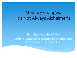 Memory Changes:
It’s Not Always Alzheimer’s
Beth Spencer, MA, LMSW
Hartford Center of Excellence in Geriatric Social
Work, University of Michigan
 