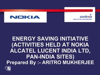 ENERGY SAVING INITIATIVE
(ACTIVITIES HELD AT NOKIA
ALCATEL LUCENT INDIA LTD,
PAN-INDIA SITES)
Prepared By :- ARITRO MUKHERJEE
 