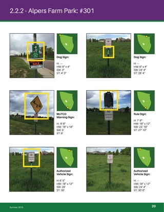 2.2.2 - Alpers Farm Park: #301
Dog Sign:
H: ----
HW: 6” x 4”
SW: 3”
ST: 4’ 3”
Dog Sign:
H: ---
HW: 6” x 4”
SW: 24’ 4”
ST: 28’ 4”
MUTCD
Warning Sign:
H: 8’ 6”
HW: 18“ x 18”
SW: 5’
ST: 9’
Rule Sign:
H: 7’ 9”
HW: 18” x 12”
SW: 23’ 10”
ST: 27’ 10”
Authorized
Vehicle Sign:
H: 6’ 5”
HW: 18” x 12”
SW: 26’
ST: 30’
Authorized
Vehicle Sign:
H: ---
HW: 18” x 12”
SW: 24’ 4”
ST: 30’ 6”
Summer 2015 20
 