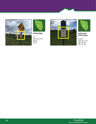 Foothills
Park and Recreation District
Parking Sign:
H: 7’
HW: 18” x 12”
SW: 5’
ST: 9’
Authorized
Vehicle Sign:
H: 6’ 9”
HW: 18” x 12“
SW: 23’ 10”
ST: 27’ 10”
21
 