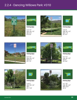 2.2.4 - Dancing Willows Park: #310
Parking Sign
H: 2’ 11”
HW: 18” x 12”
SW: 2’ 5”
ST: 6’ 5”
Parking Sign:
H: 8’ 3”
HW: 18” x 12”
SW: 1’ 4”
ST: 4’ 4”
Parking Sign:
H: 7’ 11”
HW: 18” x 12”
SW: 5’ 2”
ST: 1’ 2”
Parking Sign:
H: 7’ 11”
HW: 18” x 12”
SW: 9”
ST: 4’ 9”
Parking Sign:
H: 8’ 3”
HW: 18” x 12”
SW: ---
ST: 1’ 10”
Parking Sign:
H: 7’ 10”
HW: 18” x 12”
SW: 13’ 5”
ST: 2’
Summer 2015 30
 