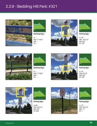 2.2.9 - Sledding Hill Park: #321
Sledding Sign:
H: ---
HW: 11”x8.5”
SW: ---
ST: ---
Parking Sign:
H: 78”
HW: 18”x12”
SW: 5’6”
ST: 3’8”
Sledding Sign:
H: ---
HW: 11”x8.5”
SW: ---
ST: ---
Parking Sign:
H: 74”
HW: 4”x12”
SW: 5’6”
ST: 3’8”
Parking Sign:
H: 96”
HW: 18”x12”
SW: 5’6”
ST: 3’8”
Parking Sign:
H: 72”
HW: 18”x12”
SW: 1’1”
ST: ---
Summer 2015 58
 