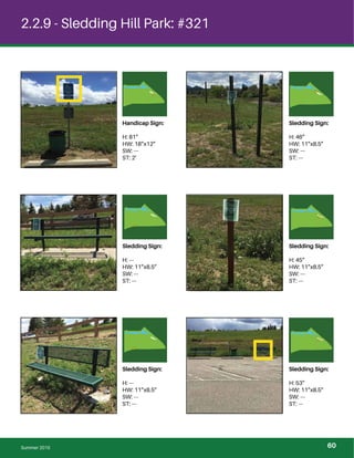 2.2.9 - Sledding Hill Park: #321
Handicap Sign:
H: 81”
HW: 18”x12”
SW: ---
ST: 2’
Sledding Sign:
H: 46”
HW: 11”x8.5”
SW: ---
ST: ---
Sledding Sign:
H: ---
HW: 11”x8.5”
SW: ---
ST: ---
Sledding Sign:
H: 45”
HW: 11”x8.5”
SW: ---
ST: ---
Sledding Sign:
H: ---
HW: 11”x8.5”
SW: ---
ST: ---
Sledding Sign:
H: 53”
HW: 11”x8.5”
SW: ---
ST: ---
Summer 2015 60
 