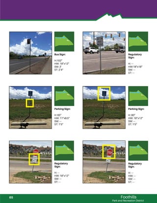Foothills
Park and Recreation District
Bus Sign:
H:102”
HW: 18”x12”
SW: 3’
ST: 2’4”
Regulatory
Sign:
H: ---
HW:18”x18”
SW: ---
ST: ---
Parking Sign:
H: 65”
HW: 11”x8.5”
SW: ---
ST: 1’5”
Parking Sign:
H: 80”
HW: 18”x12”
SW: ---
ST: 1’5”
Regulatory
Sign:
H: ---
HW: 18”x12”
SW: ---
ST: ---
Regulatory
Sign:
H: ---
HW: ---
SW: ---
ST: ---
65
 