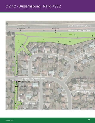 !
!
!
!
!!
!
!
!
!
!
!
!
!
!
!
!
!
!
!
!!!
!
!!!!!!!!!!!!!
!
!
!
!
!!
!
!
!
!
!
!
!
!
!
!
!
!
!
!
!
! !
!!
!
!
!
!
!
!
!
! !
!
!
!!
!
!
!
!
!
!
!!
2.2.12 - Williamsburg I Park: #332
No Parking Sign Bus Stop Sign
Main Entry Sign
Dog Sign
Eastbound Ken Caryl Ave
W
Ken Caryl Dr
W Lauel Pl
W Morraine Ave
W Spread Eagle Mountain
Westbound Ken Caryl Ave
W Morraine Pl
Summer 2015 78
 