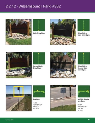 2.2.12 - Williamsburg I Park: #332
Main Entry Sign: Other Side of
Main Entry Sign:
Second Main
Entry Sign:
Other Side of
Second Main
Entry Sign:
Bus Sign:
H: 98”
HW: 18”x12”
SW: 2’3”
ST: 49.6”
MUTCD Regula-
tory Sign:
H: 90”
HW: 24”x24”
SW: 33’
ST: 7’6”
Summer 2015 82
 