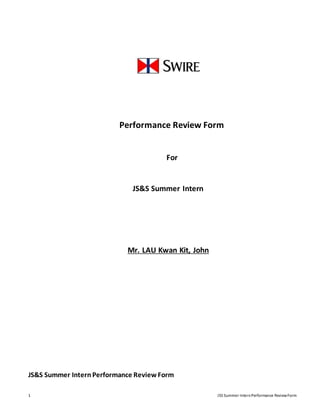 1 JSS Summer InternPerformance ReviewForm
Performance Review Form
For
JS&S Summer Intern
Mr. LAU Kwan Kit, John
JS&S Summer Intern Performance ReviewForm
 
