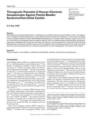 Original Article
Therapeutic Potential of Human Chorionic
Gonadotropin Against Painful Bladder
Syndrome/Interstitial Cystitis
C.V. Rao, PhD1
Abstract
Painful bladder syndrome/interstitial cystitis is a debilitating chronic bladder disease that primarily affects women. The disease is
due to a damage of urothelial cell lining. As a result, potassium particles and other toxic substances in urine can leak into bladder
mucosa, causing the symptoms of lower abdominal/pelvic discomfort, pain, increased urination frequency, urgency, nocturia, and
so on, all of which can substantially reduce the quality of daily life. There are multiple symptom reliving therapies. Among them,
only pentosan polysulfate sodium, sold under the brand name of Elmiron, has been approved for oral use by US Food and Drug
Administration. It provides the relief after several months of use. Based on the scientific leads presented in this article, we propose
that human chorionic gonadotropin has a therapeutic potential that is worth investigating for the treatment of this disease.
Keywords
hCG/LH receptors, urinary bladder, urothelial cells, painful bladder syndrome, interstitial cystitis, gonadotropins
Introduction
Painful bladder syndrome (PBS), also called interstitial cystitis
(IC), is a debilitating chronic urinary bladder disease.1-4
Even
though it is traditionally considered a women’s disease, men
also can get it.1-8
Women of all races, ethnic, and socioeco-
nomic backgrounds are susceptible.1,8
The disease can strike at
any age, but it is more prevalent among 40- to 60-year-old
women.1,8
The disease is characterized by lower abdominal/
pelvic pressure, discomfort, tenderness, or intense pain that
increases as the bladder gets full and empties.1-4,9-13
In addi-
tion, the patients suffer from frequent urination, urgency, noc-
turia, dyspareunia, and pain/discomfort while sitting, driving,
and traveling in a car.1-4,9-15
The symptoms vary with the per-
son and from time to time in the same person.12-15
In severe
cases, the intense pain can persist both day and night for more
than 2 years.9-15
Living with PBS/IC is extremely difficult because of pain
and suffering, staying home, social isolation, emotional trou-
bles, sexual intimacy problems, depression, and sleep depriva-
tion.1-4
According to some estimates, 7.9% of all women may
have early symptoms of PBS/IC.16
The economic burden of
this disease is very high and it exceeds that of many other
similar diseases.16,17
For example, total annual medical costs
per person can exceed US$ 7000, not including income loss
from missed work.
Due to the overlapping symptoms, PBS/IC diagnosis is
made by an exclusion of urinary tract infections and overactive
bladder.18-20
Urothelial cells are damaged in PBS/IC, which
was thought to be due to defective protective glycosaminogly-
can layer of bladder mucosa.21-25
The damaged cells do not get
replaced, because of antiproliferative factors that the damaged
cells seem to produce21-25
However, the nature of these factors
remains unknown. Potassium particles and other toxic sub-
stances in urine leak into damaged bladder mucosa, causing
inflammation and irritation.1-4
This can lead to scarring and
stiffening of bladder wall, which reduces the bladder capacity
to hold urine and can contribute to bladder pain during urine
accumulation and emptying.1-4
Many factors, such as bladder trauma from pelvic surgery,
bladder over distension, dysfunctional pelvic floor muscles,
autoimmunity, infections, primary neurogenic inflammation,
spinal cord trauma, and so on, are thought to be responsible
for PBS/IC.21-25
Multiple therapies exist, but they can only
provide a symptomatic relief.23-26
Moreover, they do not work
for everyone and the symptoms usually return after few
1
Departments of Cellular Biology and Pharmacology, Molecular and Human
Genetics and Obstetrics and Gynecology, Reproduction and Development
Program, Herbert Wertheim College of Medicine, Florida International
University, Miami, FL, USA
Corresponding Author:
C.V. Rao, Departments of Cellular Biology and Pharmacology, Molecular and
Human Genetics and Obstetrics and Gynecology, Reproduction and
Development Program, Herbert Wertheim College of Medicine, Florida
International University, Miami, FL 33199, USA.
Email: crao@fiu.edu
Reproductive Sciences
1-8
ª The Author(s) 2016
Reprints and permission:
sagepub.com/journalsPermissions.nav
DOI: 10.1177/1933719116639139
rs.sagepub.com
at FLORIDA INTERNATIONAL UNIV on March 23, 2016rsx.sagepub.comDownloaded from
 
