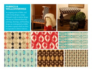 FABRICS 
WALLCOVERINGS
An ongoing series of fabric and
wallcovering designs, merges
Deborah’s work in interior design
and fine-art. Elements from her
paintings, drawings, and branding
design are reinterpreted as fodder
for pattern repeats which are then
incorporated in distinct interiors.
 