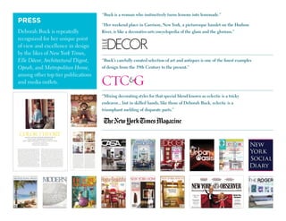 PREss
Deborah Buck is repeatedly
recognized for her unique point
of view and excellence in design
by the likes of New York Times,
Elle Décor, Architectural Digest,
Oprah, and Metropolitan Home,
among other top tier publications
and media outlets.
June - July 2012  1
JUN/JULY
2012
ENTER
One Kings Lane
ENTER
One Kings Lane
“Buck’s carefully curated selection of art and antiques is one of the ﬁnest examples
of design from the 19th Century to the present.”
“Mixing decorating styles for that special blend known as eclectic is a tricky
endeavor... but in skilled hands, like those of Deborah Buck, eclectic is a
triumphant melding of disparate parts.”
“Buck is a woman who instinctively turns lemons into lemonade.”
“Her weekend place in Garrison, New York, a picturesque hamlet on the Hudson
River, is like a decorative-arts encyclopedia of the glam and the glorious.”
 