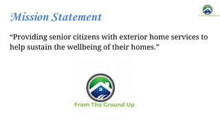 Mission Statement
“Providing senior citizens with exterior home services to
help sustain the wellbeing of their homes.”
 