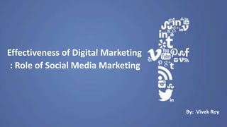 Effectiveness of Digital Marketing
: Role of Social Media Marketing
By: Vivek Roy
 