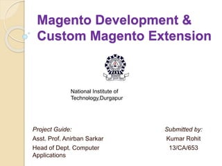 Magento Development &
Custom Magento Extension
Submitted by:
Kumar Rohit
13/CA/653
Project Guide:
Asst. Prof. Anirban Sarkar
Head of Dept. Computer
Applications
National Institute of
Technology,Durgapur
 
