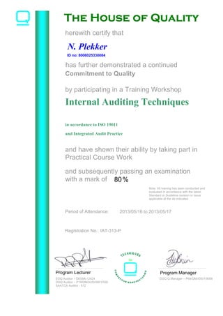 has further demonstrated a continued
Internal Auditing Techniques
in accordance to ISO 19011
and Integrated Audit Practice
Registration No.: IAT-313-P
N. Plekker
2013/05/16 to 2013/05/17
by participating in a Training Workshop
and have shown their ability by taking part in
Practical Course Work
Program Lecturer Program Manager
herewith certify that
The House of QualityThe House of QualityThe House of QualityThe House of Quality
for
8006025330084
Commitment to Quality
ID no:
Period of Attendance:
Note: All training has been conducted and
evaluated in accordance with the latest
Standard or Guideline revision or issue
applicable at the dd indicated.
EOQ Auditor – DE09A-12424
DGQ Auditor – P18/QM/AUD/9901/026
SAATCA Auditor - 572
DGQ Q Manager – P68/QM//0501/9008
and subsequently passing an examination
with a mark of 80%
 