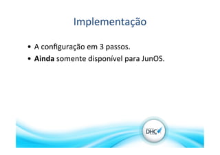 Implementação	
  
•  A	
  conﬁguração	
  em	
  3	
  passos.	
  
•  Ainda	
  somente	
  disponível	
  para	
  JunOS.	
  
 