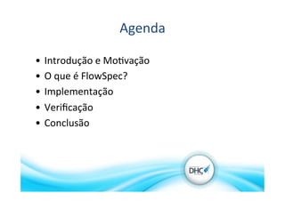 Agenda	
  
•  Introdução	
  e	
  Mo>vação	
  
•  O	
  que	
  é	
  FlowSpec?	
  
•  Implementação	
  
•  Veriﬁcação	
  
•  Conclusão	
  
 
