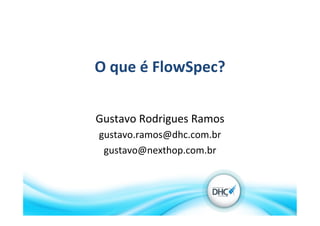 O	
  que	
  é	
  FlowSpec?	
  
Gustavo	
  Rodrigues	
  Ramos	
  
gustavo.ramos@dhc.com.br	
  
gustavo@nexthop.com.br	
  
 