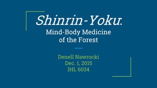 Shinrin-Yoku:
Mind-Body Medicine
of the Forest
Denell Nawrocki
Dec. 1, 2015
IHL 6034
 