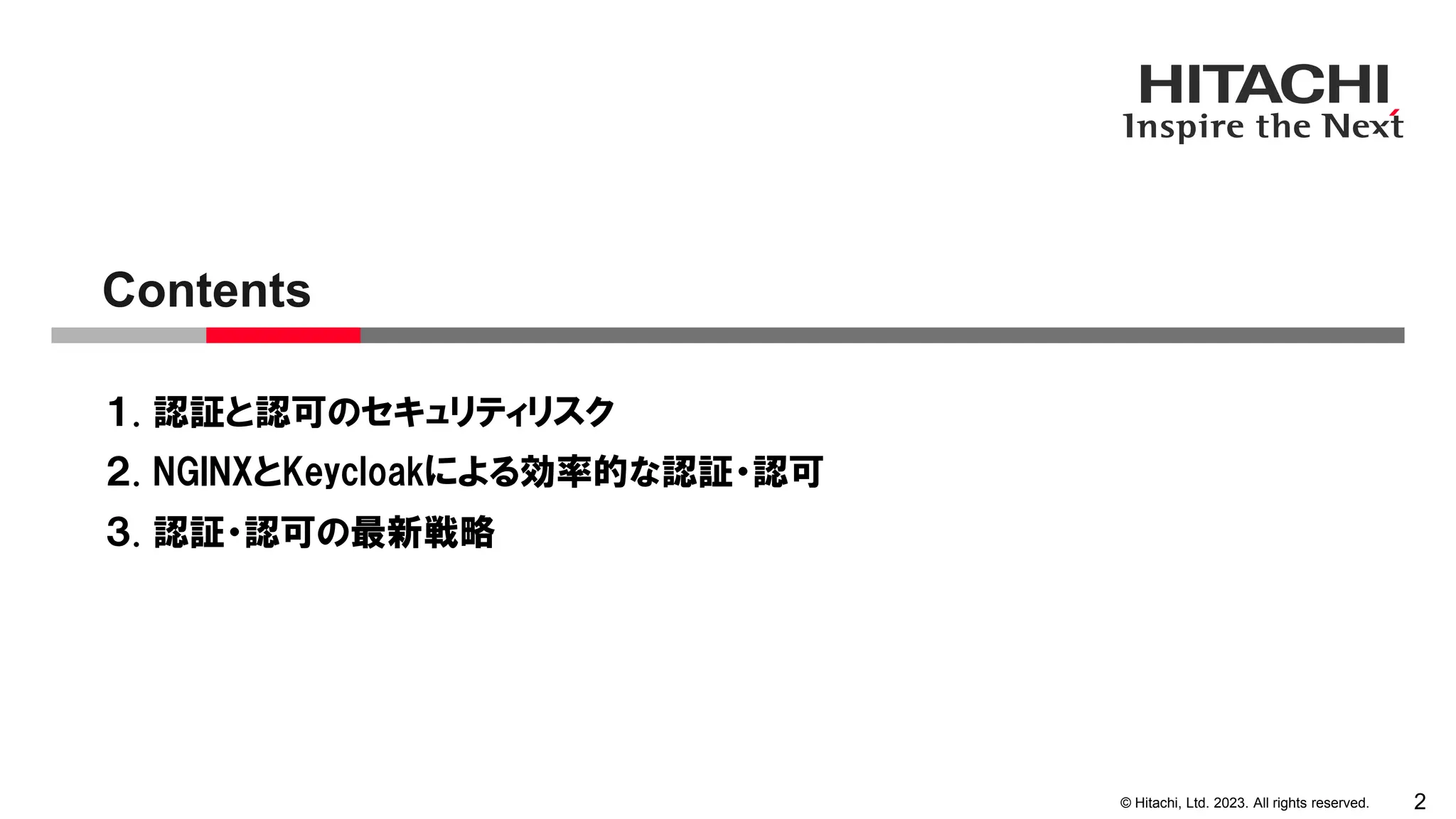 © Hitachi, Ltd. 2023. All rights reserved.
１. 認証と認可のセキュリティリスク
２. NGINXとKeycloakによる効率的な認証・認可
３. 認証・認可の最新戦略
Contents
2
 