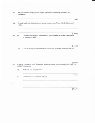 {a} 1&$' the cr}Htent in the pol-rsryene cup has to be stiri,ed rxurcinuausty thx*rghrwt the
exg*rit*entl
{d}
[l ma&]l
released bec*,rnes c$fxtant a[ter 5& ttra] cFhr'<1n+clrttlric racid isExplain brie{I.1, rvh; the heat
addecl.
{.c} ql!
[! m*:kll
Chlculate the he*at" errer!i-r,' rel*aeci *Jreri I H'n<lle s'll'slditrln l4tirtlxide is r:eutrelizeEl
tl-r' l1r'tl xlchlelric ;*-id "
{ii}
[! mark]
Drarv the €ner:* level di;rgru:n lilr the reacti{}$ thxt {lrxHr-r'dl in tlr* p<ll;s4,rene cup'
p r:aawll^tll
ilt: anrl{lrer eiiperim-rrl S{'! cr*3 !.{l nrc'i tft:r-r srdicr:t hldr<r,ri<!e s<'viutkln is arride<l *it}: i0 cr,cnt i.{.}
rurcl drut-r etliantlie acid.
{il P'ri:dict ahe iie.-tt €rre{9.} :eiearseri
$ rruwkll
Cire a leavrrr lhr rcrur':urster iri qti t,il
[2 umrL-s]
{l }
i ttl
 