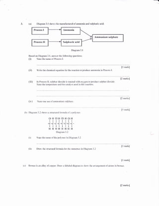 .3" Diarlgam 3.I strons *re rn*nrfacture<l <vl*mr**nia.and sulphalic aci<i.
Amn*q,firiur,& villphrate
Diagryr*.t.!
E'aset! rya Di*Ealn J. i- ansrver the tollorvillg questl*ns
{i} State the n*rrae olll-rlcess l.
Nt *mrt il
(ii ! l,,rite tlre cherni+ri equat.icn Rlr the re;r*ti<.*r Kl' pmd*cx arntmria in Frr.rces n
p m;arfts]
{iii} nn P'racess U. sulphw: di*xid* is rsrctet'! $ith ex},gen tc p*rduce *rlg:b*r <iiorkle.
Stl:ite tlr€ t€rrtperuture and:he L';4.1$:-st rreti iri tiris r'etxetirlli-i.
[i *rrrurL:]
(i, ) St;lt+ <}nr rrs^ tll. :illlrnoniuL',r sulplrlltc.
[] rrrarllj
{!ri Dia$ir*lir, 3.1 shr:iBs * slr:uclural {qlnn*ii} $la tx}i.}}ii€r..
clHqr&iclFretg{,
ilt$t! [r I
-c-c-c-c-c*e{*e *
ffrttE rt t
HF[HE{H}.TF{iT
*iagr:ar* 3.2 I
{i} State the n*r:re oltiie 1*l1nter in Di*gru* ,3.2
[! nurk}
{iir Dr*t tlre stnrctural lirnnula lcrrhe r*orxnr,er in Diag.rarn i-l
[{ rua*]l
{{} Er*l:ae is a* :all*rr' *,fcoplxr, Dr:lu, e }ateletl clia;:rane te sirc,*' *€;ir1-;}ng**!€r::: e,l*:.**ts li:i tx-c;r:ae.
[2 xwulsl]
 