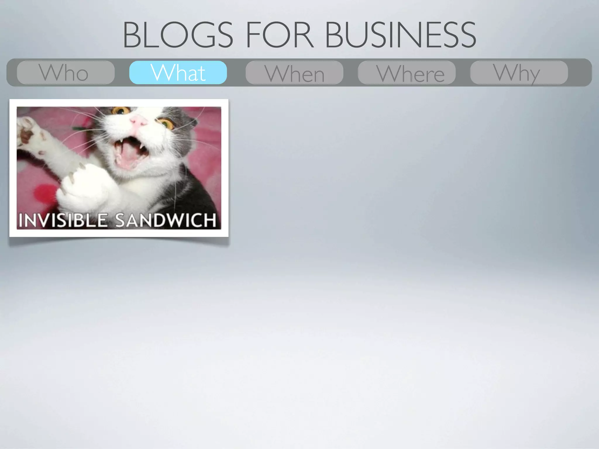 BLOGS FOR BUSINESS
Who
What    What
        Why    Where
               When    When
                       Where   Who
                               Why
 