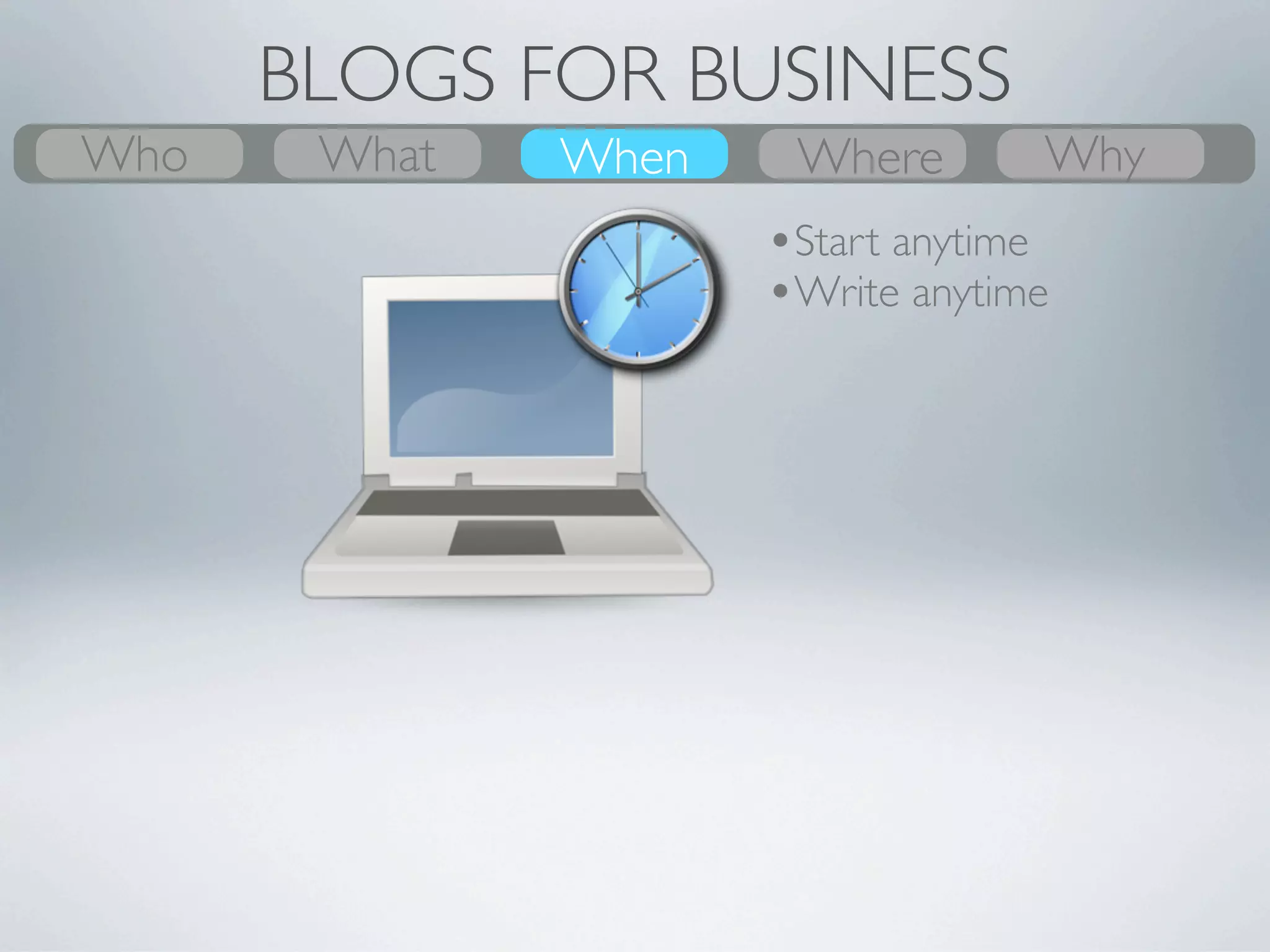 BLOGS FOR BUSINESS
Who
What    What
        Why    Where
               When     When
                        Where        Who
                                     Why
                       •Start anytime
                       •Write anytime
                       •Update often
                       •Promote your writing
 