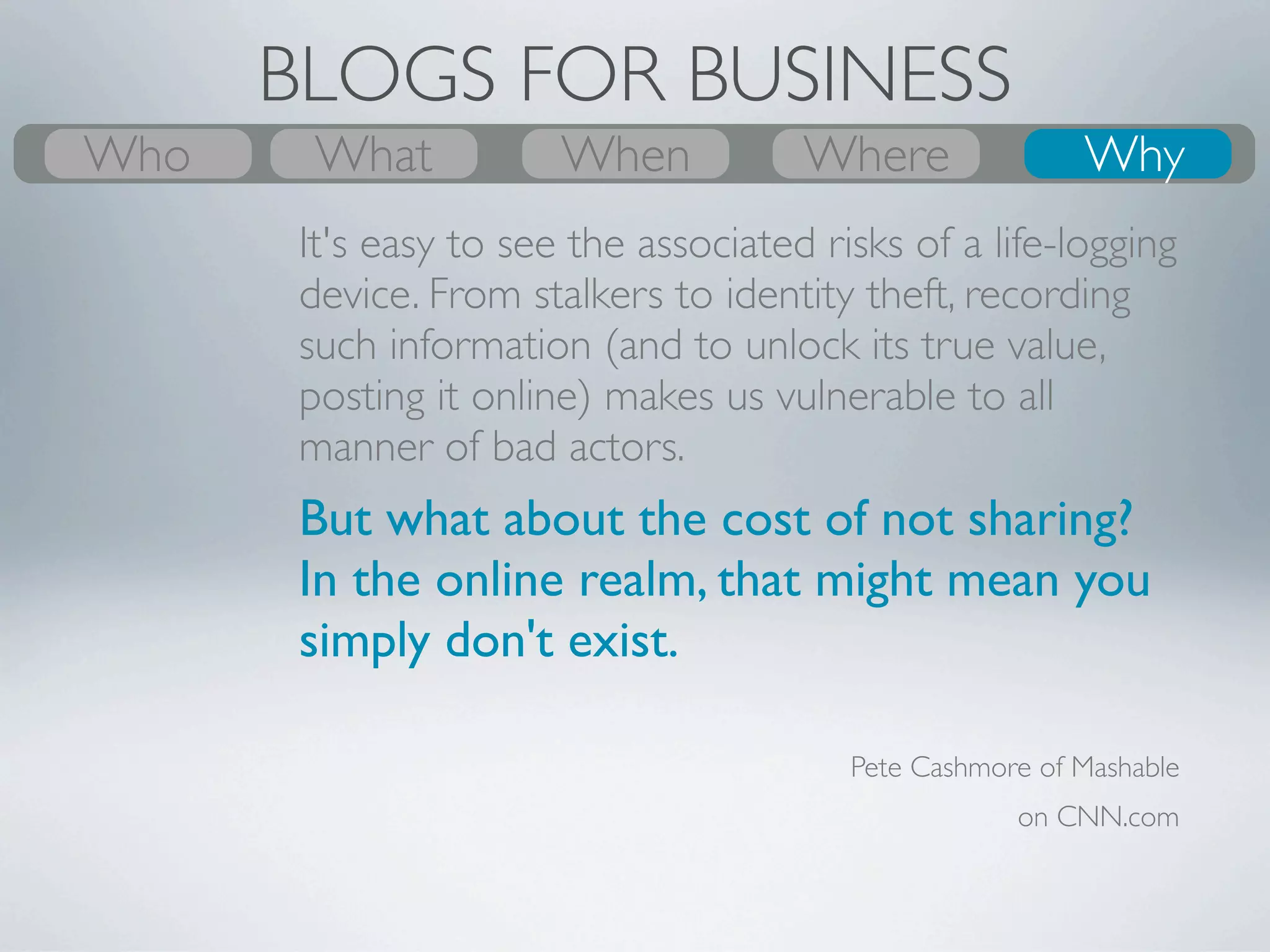 BLOGS FOR BUSINESS
Who
What
Who      What
         Why         Where
                     When         Where
                                  When
                                  Where          Who
                                                 Why
                                                  Why
       •Have an online presence to share your
       company’s message with a wider audience
 