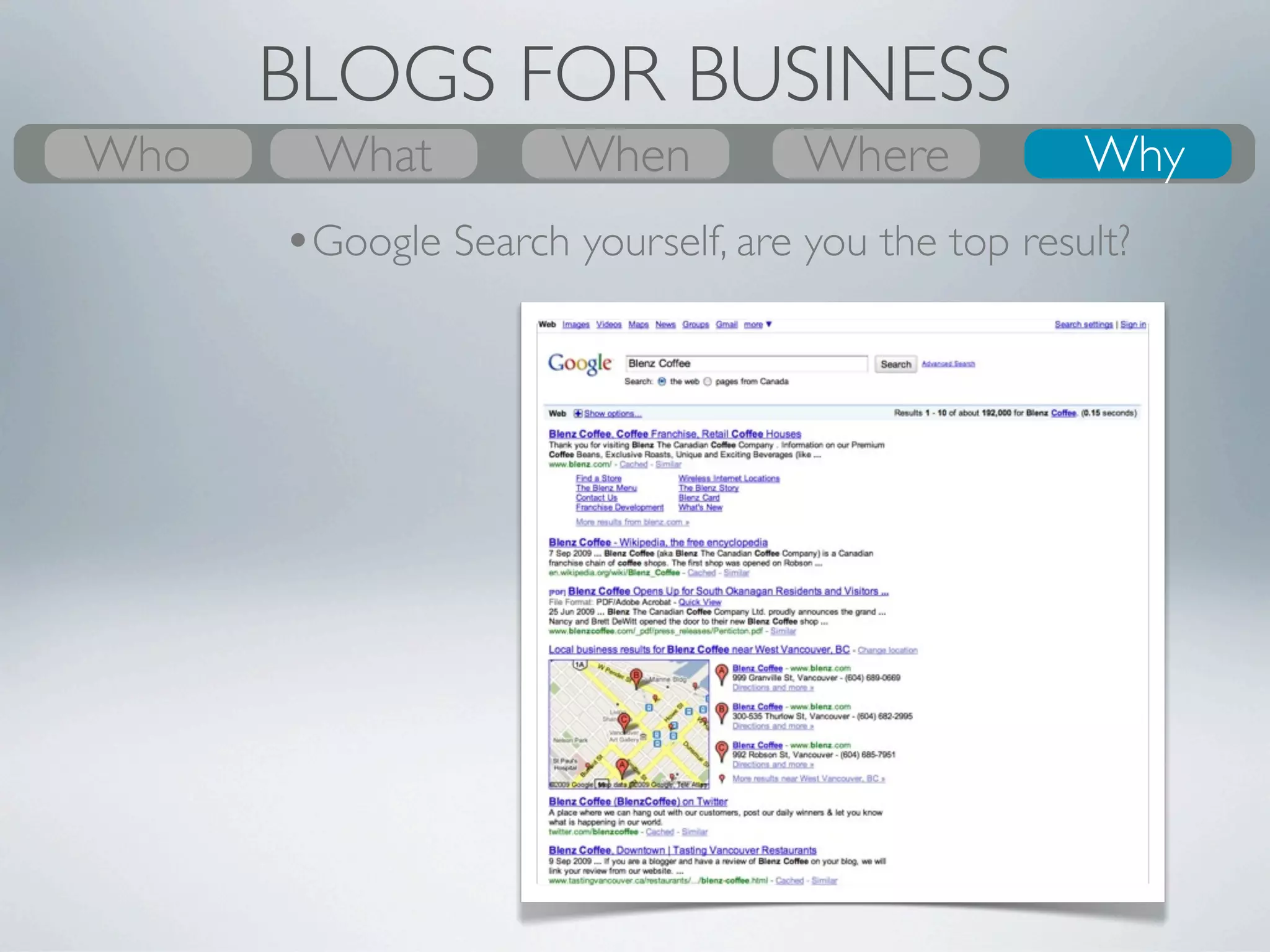 BLOGS FOR BUSINESS
Who
What
Who      What
         Why         Where
                     When         Where
                                  When
                                  Where          Who
                                                 Why
                                                  Why
       •Have an online presence to share your
       company’s message with a wider audience
 