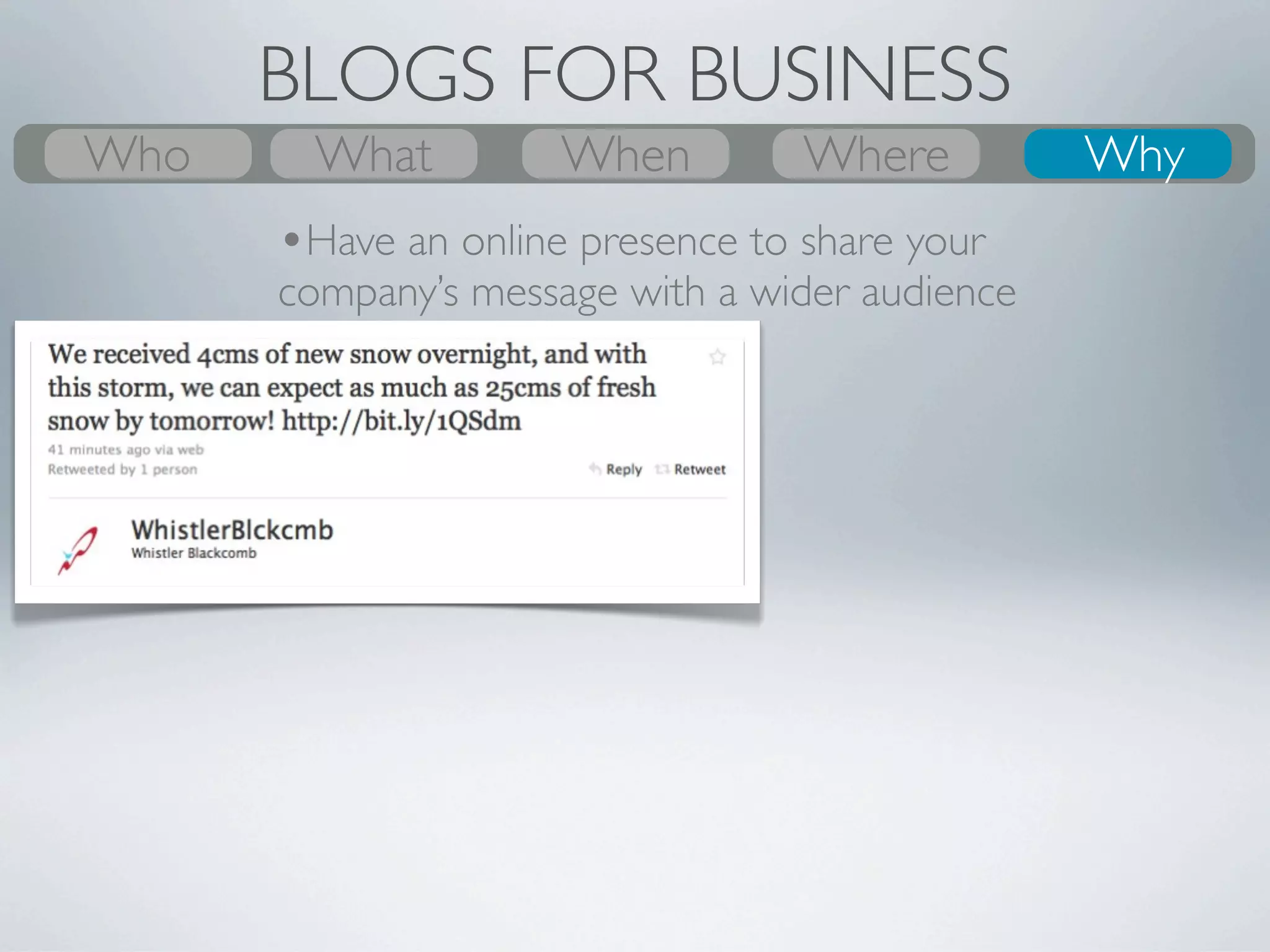 BLOGS FOR BUSINESS
Who
What
Who      What
         Why         Where
                     When         Where
                                  When
                                  Where          Who
                                                 Why
                                                  Why
       •Have an online presence to share your
       company’s message with a wider audience
 
