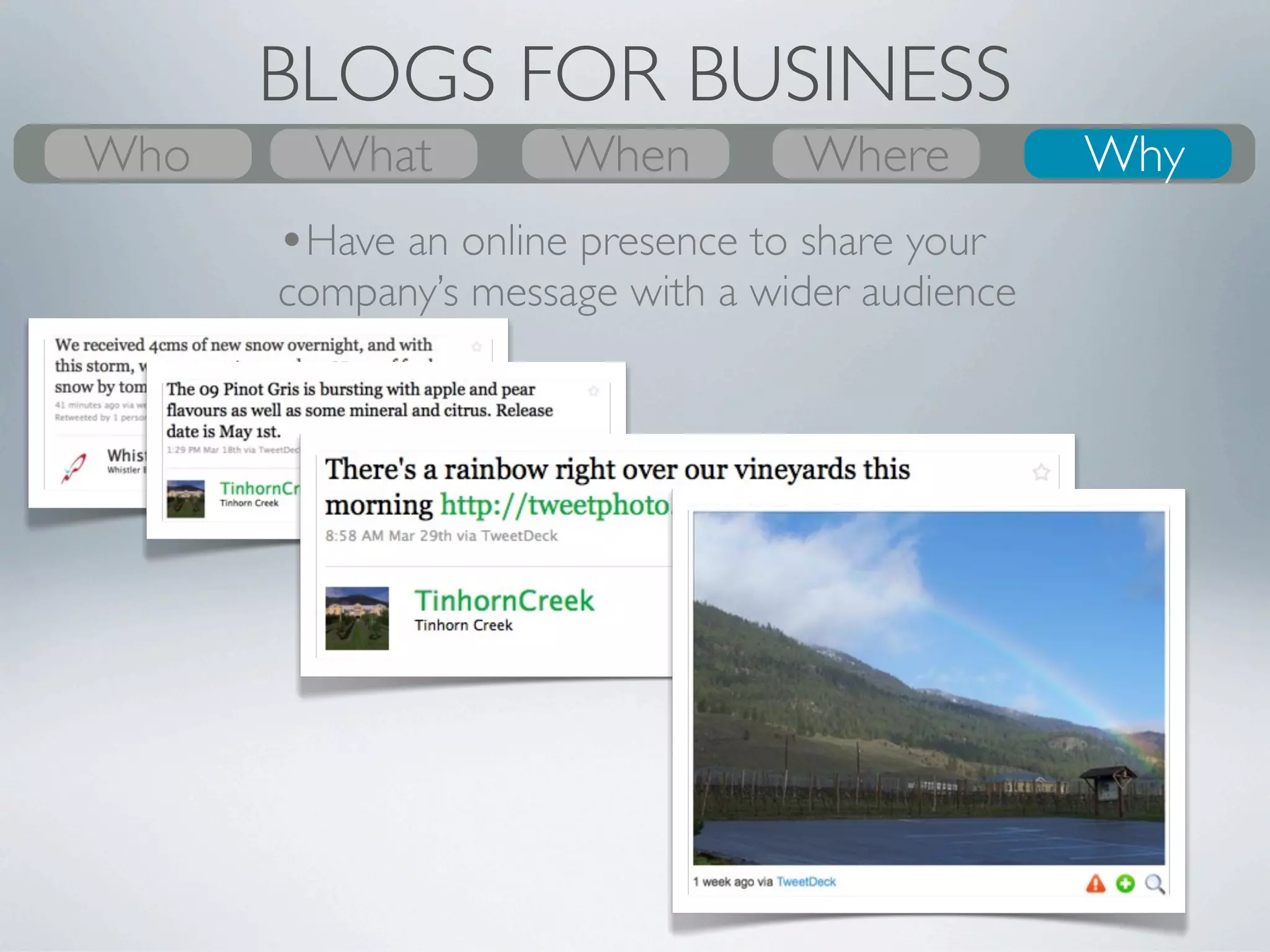 BLOGS FOR BUSINESS
Who
What
Who      What
         Why          Where
                      When             Where
                                       When
                                       Where    Who
                                                Why
                                                 Why
       •Your blog is your home base that can reach out
       across multiple networks




                           Users: 10 million
 