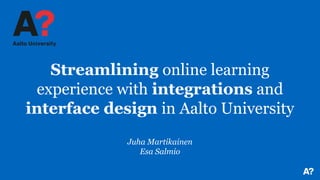 Streamlining online learning
experience with integrations and
interface design in Aalto University
Juha Martikainen
Esa Salmio
 