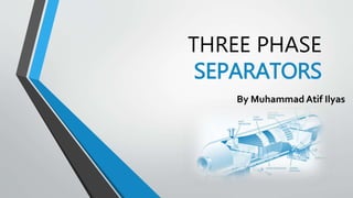 THREE PHASE
SEPARATORS
By Muhammad Atif Ilyas
 