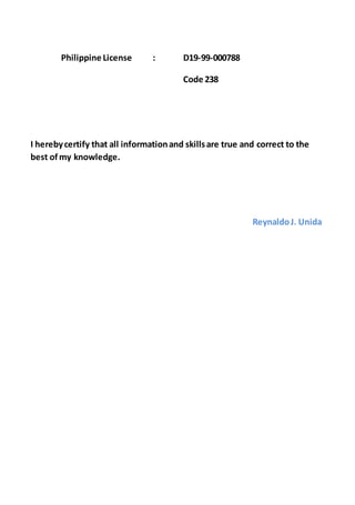 Philippine License : D19-99-000788
Code 238
I herebycertify that all informationand skillsare true and correct to the
best ofmy knowledge.
ReynaldoJ. Unida
 