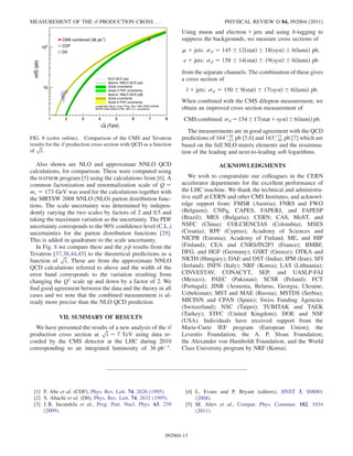 Also shown are NLO and approximate NNLO QCD
calculations, for comparison. These were computed using
the HATHOR program [5] using the calculations from [6]. A
common factorization and renormalization scale of Q ¼
mt ¼ 173 GeV was used for the calculations together with
the MRTSW 2008 NNLO (NLO) parton distribution func-
tions. The scale uncertainty was determined by indepen-
dently varying the two scales by factors of 2 and 0.5 and
taking the maximum variation as the uncertainty. The PDF
uncertainty corresponds to the 90% conﬁdence level (C.L.)
uncertainties for the parton distribution functions [29].
This is added in quadrature to the scale uncertainty.
In Fig. 8 we compare these and the p p results from the
Tevatron [37,38,44,45] to the theoretical predictions as a
function of
ﬃﬃﬃ
s
p
. These are from the approximate NNLO
QCD calculations referred to above and the width of the
error band corresponds to the variation resulting from
changing the Q2 scale up and down by a factor of 2. We
ﬁnd good agreement between the data and the theory in all
cases and we note that the combined measurement is al-
ready more precise than the NLO QCD prediction.
VII. SUMMARY OF RESULTS
We have presented the results of a new analysis of the tt
production cross section at
ﬃﬃﬃ
s
p
¼ 7 TeV using data re-
corded by the CMS detector at the LHC during 2010
corresponding to an integrated luminosity of 36 pbÀ1
.
Using muon and electron þ jets and using b-tagging to
suppress the backgrounds, we measure cross sections of
 þ jets: tt ¼ 145 Æ 12ðstatÞ Æ 18ðsystÞ Æ 6ðlumiÞ pb;
e þ jets: tt ¼ 158 Æ 14ðstatÞ Æ 19ðsystÞ Æ 6ðlumiÞ pb
from the separate channels. The combination of these gives
a cross section of
l þ jets: tt ¼ 150 Æ 9ðstatÞ Æ 17ðsystÞ Æ 6ðlumiÞ pb:
When combined with the CMS dilepton measurement, we
obtain an improved cross section measurement of
CMS combined: tt ¼154Æ17ðstatþsystÞÆ6ðlumiÞ pb:
The measurements are in good agreement with the QCD
predictions of 164þ10
À13 pb [5,6] and 163þ11
À10 pb [7] which are
based on the full NLO matrix elements and the resumma-
tion of the leading and next-to-leading soft logarithms.
ACKNOWLEDGMENTS
We wish to congratulate our colleagues in the CERN
accelerator departments for the excellent performance of
the LHC machine. We thank the technical and administra-
tive staff at CERN and other CMS Institutes, and acknowl-
edge support from: FMSR (Austria); FNRS and FWO
(Belgium); CNPq, CAPES, FAPERJ, and FAPESP
(Brazil); MES (Bulgaria); CERN; CAS, MoST, and
NSFC (China); COLCIENCIAS (Colombia); MSES
(Croatia); RPF (Cyprus); Academy of Sciences and
NICPB (Estonia); Academy of Finland, ME, and HIP
(Finland); CEA and CNRS/IN2P3 (France); BMBF,
DFG, and HGF (Germany); GSRT (Greece); OTKA and
NKTH (Hungary); DAE and DST (India); IPM (Iran); SFI
(Ireland); INFN (Italy); NRF (Korea); LAS (Lithuania);
CINVESTAV, CONACYT, SEP, and UASLP-FAI
(Mexico); PAEC (Pakistan); SCSR (Poland); FCT
(Portugal); JINR (Armenia, Belarus, Georgia, Ukraine,
Uzbekistan); MST and MAE (Russia); MSTDS (Serbia);
MICINN and CPAN (Spain); Swiss Funding Agencies
(Switzerland); NSC (Taipei); TUBITAK and TAEK
(Turkey); STFC (United Kingdom); DOE and NSF
(USA). Individuals have received support from the
Marie-Curie IEF program (European Union); the
Leventis Foundation; the A. P. Sloan Foundation;
the Alexander von Humboldt Foundation; and the World
Class University program by NRF (Korea).
[1] F. Abe et al. (CDF), Phys. Rev. Lett. 74, 2626 (1995).
[2] S. Abachi et al. (D0), Phys. Rev. Lett. 74, 2632 (1995).
[3] J. R. Incandela et al., Prog. Part. Nucl. Phys. 63, 239
(2009).
[4] L. Evans and P. Bryant (editors), JINST 3, S08001
(2008).
[5] M. Aliev et al., Comput. Phys. Commun. 182, 1034
(2011).
(TeV)s
1 2 3 4 5 6 7 8
)(pb)t(tσ
10
2
10
(TeV)s
1 2 3 4 5 6 7 8
)(pb)t(tσ
10
2
10
)-1
CMS combined (36 pb
CDF
D0
NLO QCD (pp)
Approx. NNLO QCD (pp)
Scale uncertainty
PDF uncertainty⊗Scale
)pApprox. NNLO QCD (p
Scale uncertainty
PDF uncertainty⊗Scale
Langenfeld, Moch, Uwer, Phys. Rev. D80 (2009) 054009
MSTW 2008 (N)NLO PDF, 90% C.L. uncertainty
FIG. 8 (color online). Comparison of the CMS and Tevatron
results for the tt production cross section with QCD as a function
of
ﬃﬃﬃ
s
p
.
MEASUREMENT OF THE tt PRODUCTION CROSS . . . PHYSICAL REVIEW D 84, 092004 (2011)
092004-13
 