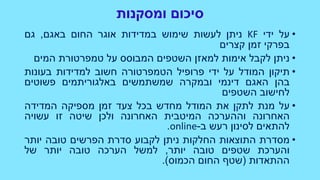 ‫ומסקנות‬ ‫סיכום‬
•‫על‬‫ידי‬KF‫ניתן‬‫לעשות‬‫שימוש‬‫במדידות‬‫אוגר‬‫החום‬‫באגם‬,‫גם‬
‫בפרקי‬‫זמן‬‫קצרים‬
•‫ניתן‬‫לקבל‬‫אימות‬‫למאזן‬‫השטפים‬‫המבוסס‬‫על‬‫טמפרטורת‬‫המים‬
•‫תיקון‬‫המודל‬‫על‬‫ידי‬‫פרופיל‬‫הטמפרטורה‬‫חשוב‬‫למדידות‬‫בעונות‬
‫בהן‬‫האגם‬‫דינמי‬‫ובמקרה‬‫שמשתמשים‬‫באלגוריתמים‬‫פשוטים‬
‫לחישוב‬‫השטפים‬
•‫על‬‫מנת‬‫לתקן‬‫את‬‫המודל‬‫מחדש‬‫בכל‬‫צעד‬‫זמן‬‫מספיקה‬‫המדידה‬
‫האחרונה‬‫וההערכה‬‫המיטבית‬‫האחרונה‬‫ולכן‬‫שיטה‬‫זו‬‫עשויה‬
‫להתאים‬‫לסינון‬‫רעש‬‫ב‬-online.
•‫מסדרת‬‫התוצאות‬‫החלקות‬‫ניתן‬‫לקבוע‬‫סדרת‬‫הפרשים‬‫טובה‬‫יותר‬
‫והערכת‬‫שטפים‬‫טובה‬‫יותר‬,‫למשל‬‫הערכה‬‫טובה‬‫יותר‬‫של‬
‫ההתאדות‬(‫שטף‬‫החום‬‫הכמוס‬).
 