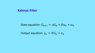 State equation: 𝐺 𝑘+1 = 𝐴𝐺 𝑘 + 𝐵𝑢 𝑘 + 𝑤 𝑘
Output equation: 𝑦 𝑘 = 𝐻𝐺 𝑘 + 𝑣 𝑘
Kalman Filter
 