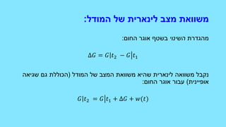 ‫מצב‬ ‫משוואת‬‫לינארית‬‫של‬‫המודל‬:
‫מהגדרת‬‫השינוי‬‫החום‬ ‫אוגר‬ ‫בשטף‬:
Δ𝐺 = 𝐺 𝑡2 − 𝐺 𝑡1
‫המודל‬ ‫של‬ ‫המצב‬ ‫משוואת‬ ‫שהיא‬ ‫לינארית‬ ‫משוואה‬ ‫נקבל‬(‫שגיאה‬ ‫גם‬ ‫הכוללת‬
‫אופיינית‬)‫החום‬ ‫אוגר‬ ‫עבור‬:
𝐺 𝑡2 = 𝐺 𝑡1 + Δ𝐺 + 𝑤(𝑡)
 