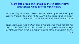 ‫האנרגיה‬ ‫מאזן‬ ‫אימות‬‫בפרקי‬‫קצרים‬ ‫זמן‬(10‫דקות‬)
‫שגיאות‬‫הטמפרטורה‬ ‫פרופיל‬ ‫ומדידות‬ ‫המודל‬
‫ניתן‬‫לאמת‬‫את‬‫מאזן‬‫האנרגיה‬‫על‬‫ידי‬‫השוואת‬‫אוגר‬‫החום‬(𝐺),‫אותו‬‫ניתן‬
‫לחשב‬‫מן‬‫השינוי‬‫באוגר‬‫החום‬(∆𝐺∗
)‫על‬‫פי‬‫מאזן‬‫שטפי‬‫האנרגיה‬‫אל‬‫אוגר‬
‫החום‬‫המתקבל‬‫ממדידות‬‫פרופיל‬‫הטמפרטורה‬‫של‬‫המים‬.
‫אך‬‫במדידות‬‫לאורך‬‫פרקי‬‫זמן‬‫קצרים‬‫ישנם‬‫תהליכים‬‫קצרי‬‫טווח‬‫באגם‬,‫שאינם‬
‫קשורים‬‫ישירות‬‫למאזן‬‫האנרגיה‬‫וכתוצאה‬‫מכך‬‫ישנו‬"‫רעש‬"‫רב‬‫במדידות‬
‫פרופיל‬‫הטמפרטורה‬‫והדבר‬‫מקשה‬‫על‬‫אימות‬‫המאזן‬‫לפי‬‫המדידות‬‫בפרקי‬‫זמן‬
‫כאלו‬.
 