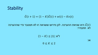 Stability
𝐺 𝑡 + 1 = 1 − 𝐾 𝐺 𝑡 + 𝑤 𝑡 − 𝐾𝑣(𝑡)
𝐺 𝑡‫ההערכה‬ ‫שגיאת‬ ‫היא‬.‫שההערכה‬ ‫כדי‬ ‫תצטבר‬ ‫לא‬ ‫זו‬ ‫ששגיאה‬ ‫נדרוש‬ ‫לכן‬
‫תתבדר‬ ‫לא‬:
‫ז‬"‫א‬:1 − 𝐾 ≤ 1
‫או‬:
0 ≤ 𝐾 ≤ 2
 