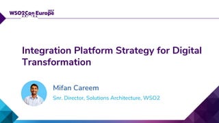 Snr. Director, Solutions Architecture, WSO2
Integration Platform Strategy for Digital
Transformation
Mifan Careem
 