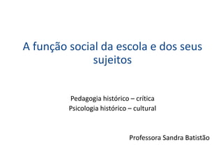 A função social da escola e dos seus
sujeitos
Pedagogia histórico – crítica
Psicologia histórico – cultural
Professora Sandra Batistão
 