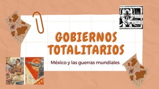 GOBIERNOS
GOBIERNOS
TOTALITARIOS
TOTALITARIOS
México y las guerras mundiales
 