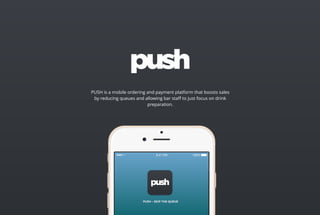 PUSH - SKIP THE QUEUE PUSH - SKIP THE QUEUE
9:41 PM 100%
PUSH is a mobile ordering and payment platform that boosts sales
by reducing queues and allowing bar staﬀ to just focus on drink
preparation.
 