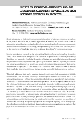 SHIFTS IN KNOWLEDGE-INTENSITY AND SME
INTERNATIONALISATION: DIVERSIFYING FROM
SOFTWARE SERVICES TO PRODUCTS
Shameen Prashantham, AIM Research Fellow, University of Strathclyde,
GraduateSchoolofBusiness,Glasgow,UnitedKingdom.
Ph:+44-141-5536107,Fax:+44-141-5528851, Shameen@gsb.strath.ac.uk
Naveen Marimuthu, Mindtree Consulting,Bangalore.
Ph: +91 22 5644 5735, namarimuthu@deloitte.com
Globaloutsourcingisfuellingtheentrepreneurialstrategyofenteringinternationalmarkets
onthepartofsmallerfirmsintechnology-intensivesectors.Whiletraditionalviewsof
internationalisation have emphasised the importance of market knowledge, more recent
researchattheintersectionofstrategy,entrepreneurshipandinternationalbusinesspoints
totheimportanceofknowledge-intensityindrivingthesefirms’internationalisation.
Despiteconsiderableresearchontheinternationalisationofsmallertechnology-intensive
firms,littleattentionhasbeenpaidintheliteraturetoupwardshiftsinknowledge-intensity
thatfirmsmayengagein.Knowledge-intensiveofferingsaregenerallytakenasagivenand
onlymarket-relatedchangeshavebeentypicallyconsidered.However,aprimarymotivation
for internationalisation is growth and growth stems from vital resources that can be
strengthenedorimproved.Itthusseemsquitelikelythatsomefirmswouldseektoenhance
theirknowledge-intensityandfosterfurthergrowth,especiallyininternationalmarkets.
Thisstudyaddressesthisgapbyinducingtheorythroughcase-studyresearchonaBritish
software SME. The software industry – a setting for several studies on small firm
internationalisation–offersthepossibilityofstudyinganupwardshiftinknowledge-
intensityviz.diversificationfromservicestoproducts.Thestudydeepensunderstandingof
therelationshipbetweenenhancementofknowledge-intensityandinternationalgrowth.
Thecentralargumentisthatthisrelationshipispositivelymoderatedbycognitive(e.g.
opportunity-seeking)abilities,managementoforganisationcultureandabsorptivecapacity
i.e.theabilitytolearn.Ourcontributiontotheliteratureisthree-fold.First,weprovidea
moreholisticperspectiveofentrepreneurialinternationalisationbyalsotakingintoaccount
product-related strategic change (prior to market-related strategic change i.e.
internationalisation). Second, the study enhances the learning perspective of
internationalisationbyincorporatingcognitionandabsorptivecapacity.Third,wehighlight
theroleofoverlookedorganisationalcharacteristicssuchasorganisationalculture.The
paperalsodiscussesimplicationsforpractitionersandresearch.
26 IMR Conference 2006
 