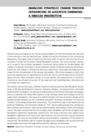 MANAGING STRATEGIC CHANGE THROUGH
OUTSOURCING IN LOGISTICS COMPANIES:
A SWEDISH PERSPECTIVE
SajalKabiraj,PhDStudent,ABV-IndianInstituteofInformationTechnology
and Management, Gwalior/ Product Manager - Analytics, Datamatics Inc.,
Sweden. skabiraj@rediffmail.com; kabiraj@vsnlnet
DPAgrawal,Member,UnionPublicServiceCommission,Govt.ofIndia,Delhi.
Ph: 011-24670835, prof_dpa@rediffmail.com; agarwaldp@yahoo.com
DeepaliSingh,AsstistantProfessor,ABV-IndianInstituteofInformation
Technology and Management, Gwalior.
Ph: 0751-2449803, Fax: 0751-2449808, deepalipsingh@gmail.com;
dr_deepali@iiitm.ac.in
Swedishlogisticscompaniesarefacingintensecompetitionwithbusinessesandlongterm
clientsmovingtolowcostdestinations.Thoughthismaybeattributedtotheoutsourcing
phenomenon,thispaperlooksatevolvingabusinessmodeltocontrolandlimittheflowof
customers through the Strategic Change Management process. The term strategic change,
asitisusedinthestrategicmanagementliterature,mainlyreferstothedevelopmentand
renewalofcorporatestrategiesinanenvironmentalcontextofexternalpressuresandthreats.
A need for such change is recognised when past experience, knowledge and competence no
longerfitthecircumstancesoftheexternalenvironment.Thisforcesmanagerstoshiftfrom
existingcompetenciestoexperimentationwithnewskillsandtheexplorationofmarket
opportunities. When strategic change is on the agenda, the organisation is forced to
internalisenewinformationaspartoftheorganisationalknowledgebase,developingnew
knowledge and competence.
Theauthorsdiscusstwocases,SchenkerLogisticsandDeutschePostNetWorldwide(better
knownasDHLWorldwideExpress)basedinJonkoping(Sweden),throughpersonalinterviews
conductedwith30managers,forgaininganunderstandingofthekindofchallengestopmanagers
faceinaturbulentenvironmentwhentryingtoalignstrategicintentandstrategicactionfor
supplychainmanagement.Thecasesalsoaffordinsightsintohowstrategicchangecanbe
managedandwhatmanagerscandotorecogniseandhandle‘strategicdissonance’forensuring
‘success’inthechangeprocesswhileoutsourcing. Thiscouldthrowlightonthetheoreticaland
practicalframeworks,criticisingtheconceptof ‘fit’ anditsunderlyingdualisticassumptions
aboutstrategyandstructure,organisationandenvironment,andstrategicintentandstrategic
action.Thepaperanalyseshowtheroleofsupplychainmanagementandtheuseofsupplychain
management competence change when outsourcing. The study indicates that supply chain
managementcompetenceisofsignificantimportancenotonlyforefficientlogisticsprocess
management,butalsofornewproductdesignandprocurement,regardlessoftheextentof
outsourcing.Thedifferentwaysofintegratingsupplychainmanagementwithvariousfunctions
andprocessesbothwithintheorganisationandwithsuppliersarediscussed.
Keywords:SupplyChainManagementStrategy,StrategicChange,Outsourcing,BusinessModel
IMR Conference 2006 53
 