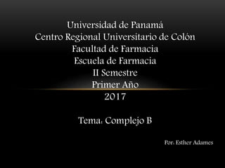Universidad de Panamá
Centro Regional Universitario de Colón
Facultad de Farmacia
Escuela de Farmacia
II Semestre
Primer Año
2017
Tema: Complejo B
Por: Esther Adames
 